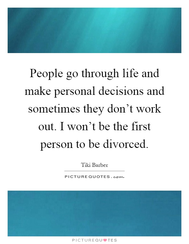 People go through life and make personal decisions and sometimes they don't work out. I won't be the first person to be divorced Picture Quote #1