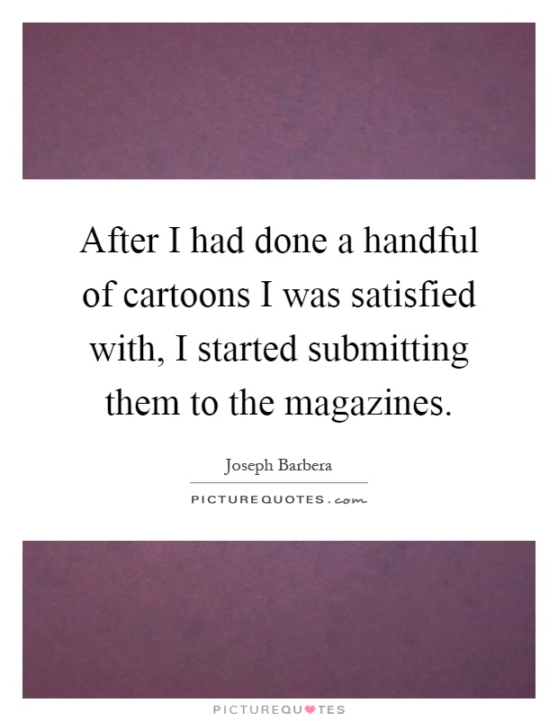 After I had done a handful of cartoons I was satisfied with, I started submitting them to the magazines Picture Quote #1