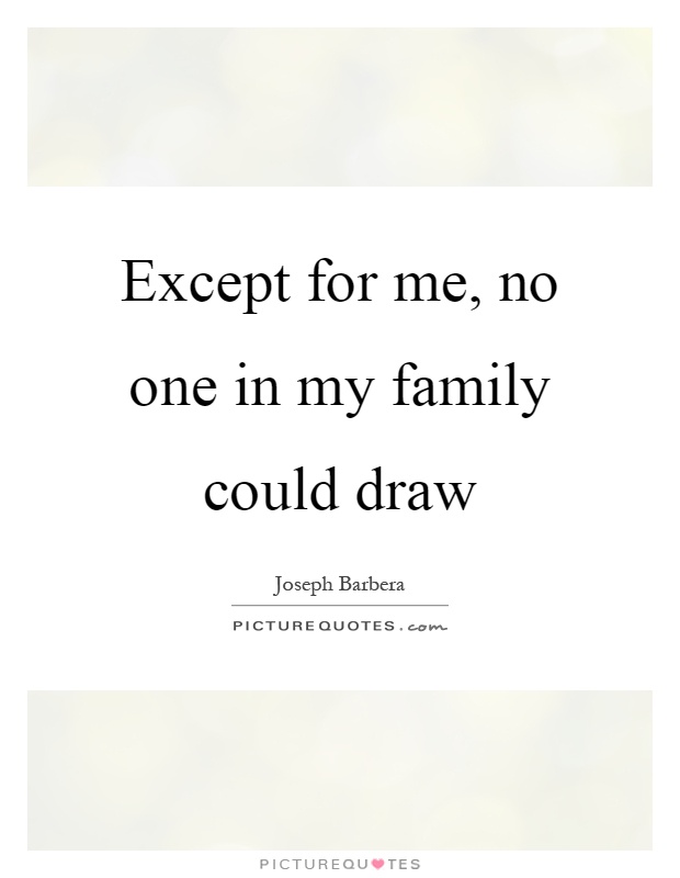 Except for me, no one in my family could draw Picture Quote #1