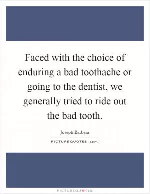 Faced with the choice of enduring a bad toothache or going to the dentist, we generally tried to ride out the bad tooth Picture Quote #1
