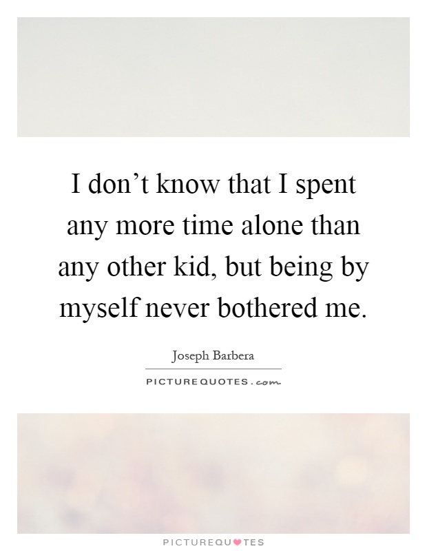 I don't know that I spent any more time alone than any other kid, but being by myself never bothered me Picture Quote #1