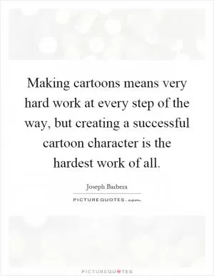 Making cartoons means very hard work at every step of the way, but creating a successful cartoon character is the hardest work of all Picture Quote #1
