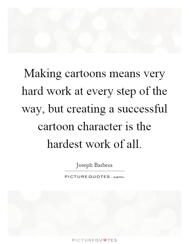 Making cartoons means very hard work at every step of the way, but creating a successful cartoon character is the hardest work of all Picture Quote #1