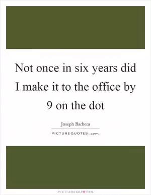 Not once in six years did I make it to the office by 9 on the dot Picture Quote #1