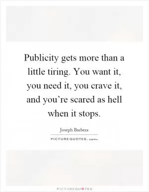 Publicity gets more than a little tiring. You want it, you need it, you crave it, and you’re scared as hell when it stops Picture Quote #1