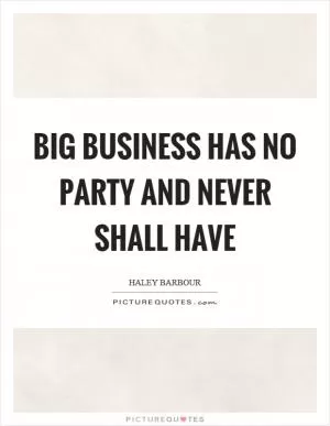 Big business has no party and never shall have Picture Quote #1