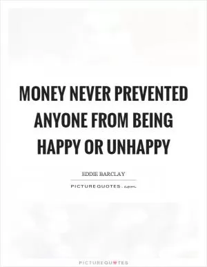 Money never prevented anyone from being happy or unhappy Picture Quote #1