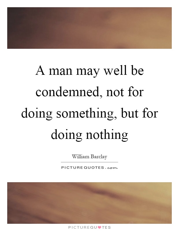 A man may well be condemned, not for doing something, but for doing nothing Picture Quote #1