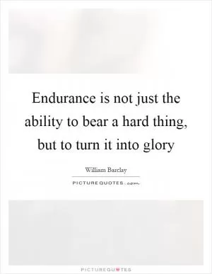 Endurance is not just the ability to bear a hard thing, but to turn it into glory Picture Quote #1