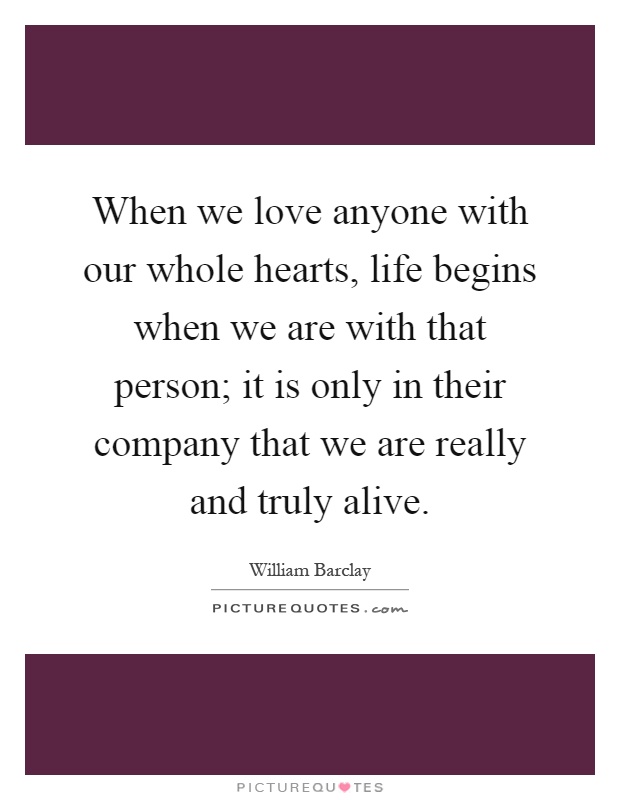 When we love anyone with our whole hearts, life begins when we are with that person; it is only in their company that we are really and truly alive Picture Quote #1