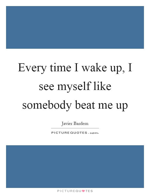 Every time I wake up, I see myself like somebody beat me up Picture Quote #1