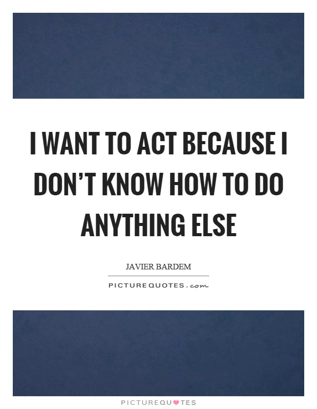I want to act because I don't know how to do anything else Picture Quote #1