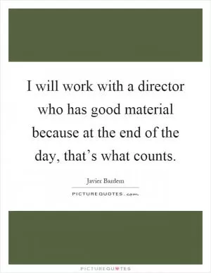 I will work with a director who has good material because at the end of the day, that’s what counts Picture Quote #1