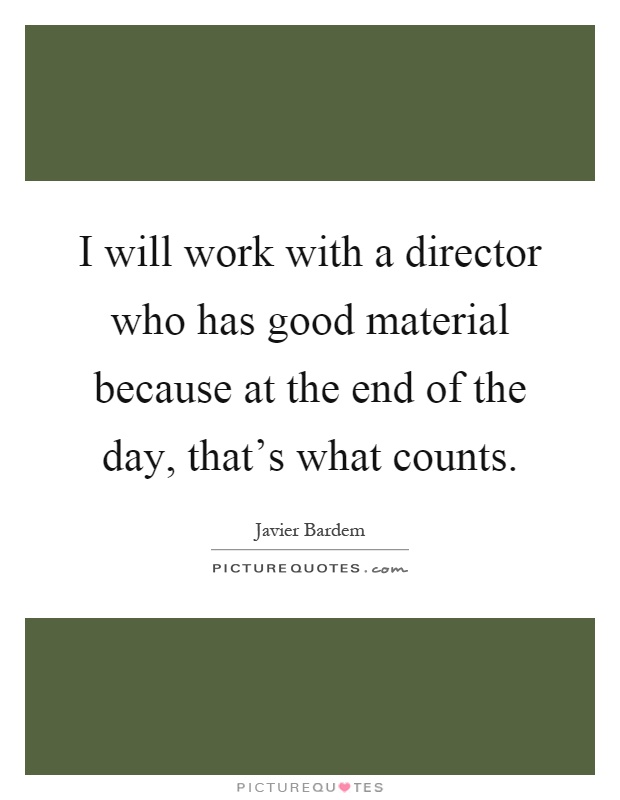 I will work with a director who has good material because at the end of the day, that's what counts Picture Quote #1