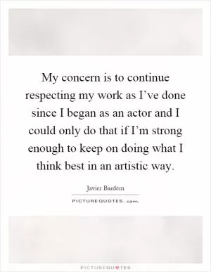 My concern is to continue respecting my work as I’ve done since I began as an actor and I could only do that if I’m strong enough to keep on doing what I think best in an artistic way Picture Quote #1