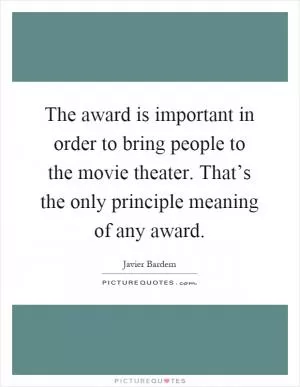 The award is important in order to bring people to the movie theater. That’s the only principle meaning of any award Picture Quote #1