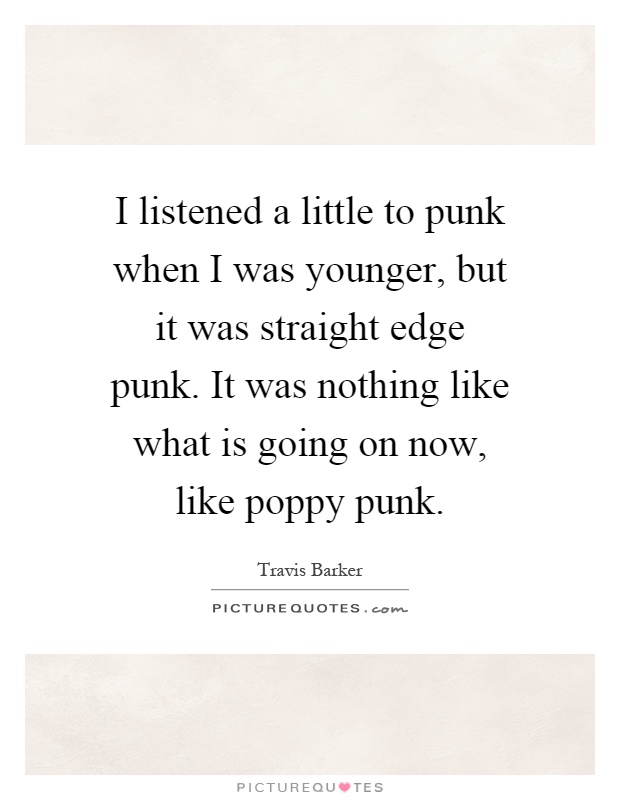 I listened a little to punk when I was younger, but it was straight edge punk. It was nothing like what is going on now, like poppy punk Picture Quote #1