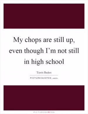 My chops are still up, even though I’m not still in high school Picture Quote #1