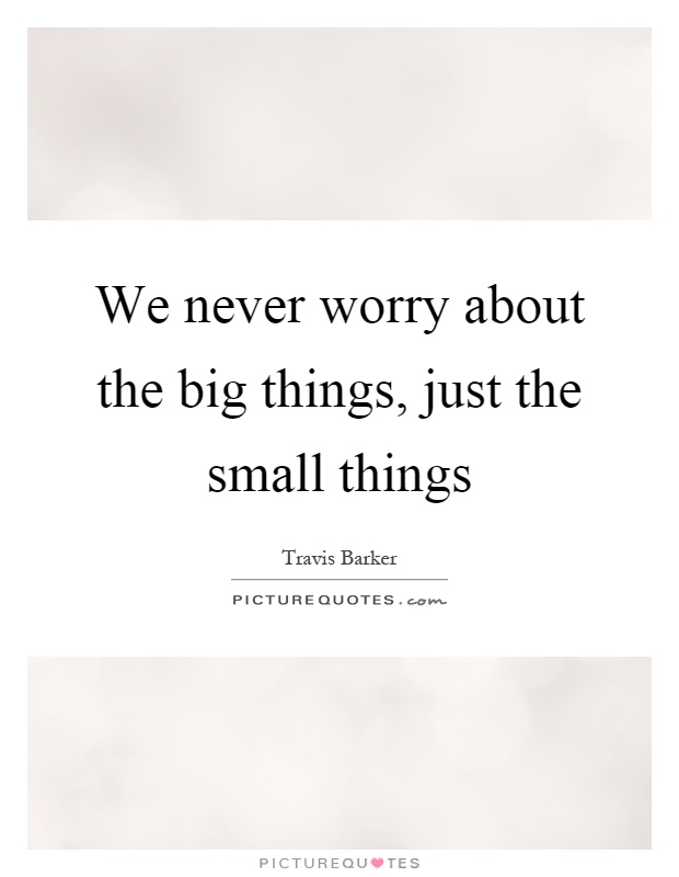 We never worry about the big things, just the small things Picture Quote #1
