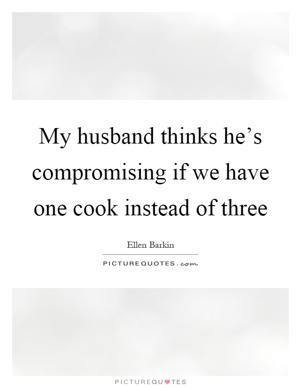 My husband thinks he's compromising if we have one cook instead of three Picture Quote #1