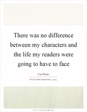 There was no difference between my characters and the life my readers were going to have to face Picture Quote #1