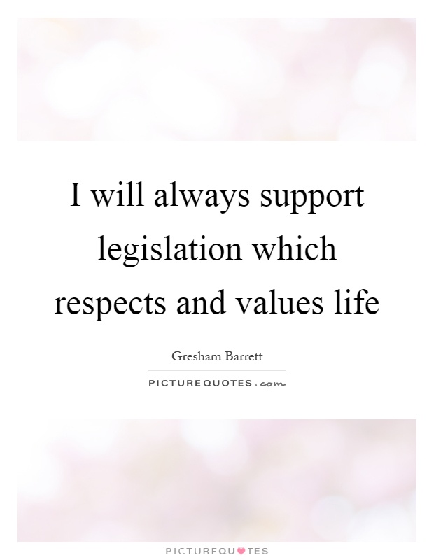 I will always support legislation which respects and values life Picture Quote #1