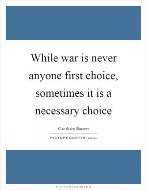 While war is never anyone first choice, sometimes it is a necessary choice Picture Quote #1