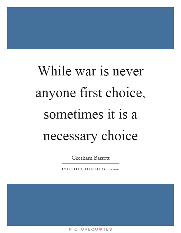 While war is never anyone first choice, sometimes it is a necessary choice Picture Quote #1