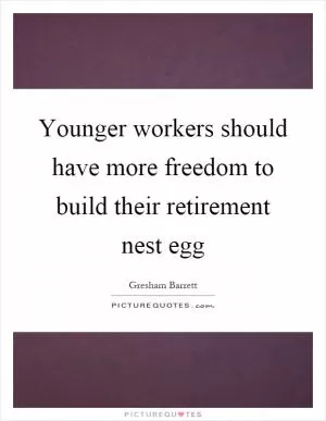 Younger workers should have more freedom to build their retirement nest egg Picture Quote #1