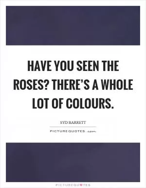 Have you seen the roses? There’s a whole lot of colours Picture Quote #1