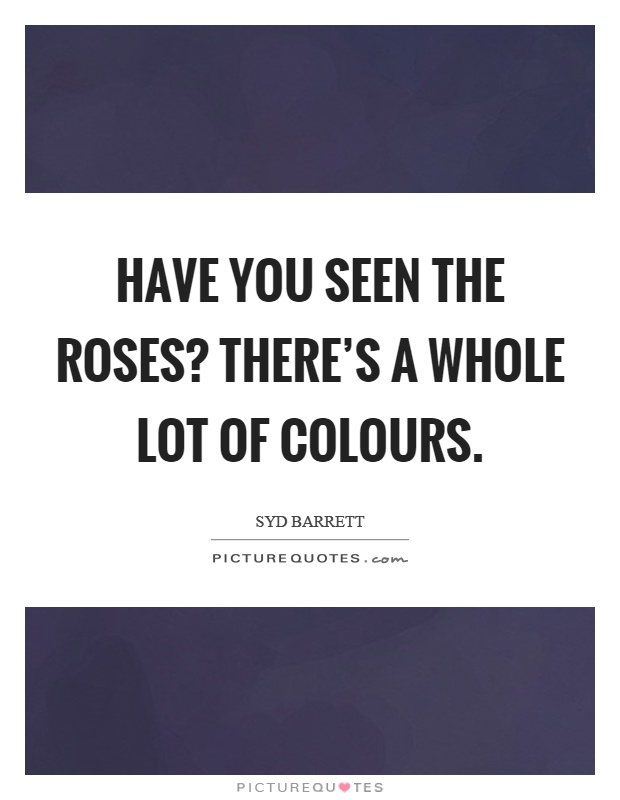 Have you seen the roses? There's a whole lot of colours Picture Quote #1