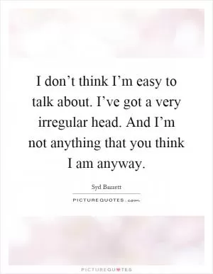 I don’t think I’m easy to talk about. I’ve got a very irregular head. And I’m not anything that you think I am anyway Picture Quote #1
