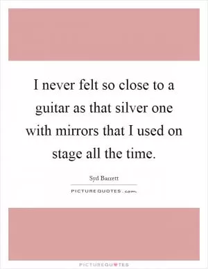I never felt so close to a guitar as that silver one with mirrors that I used on stage all the time Picture Quote #1