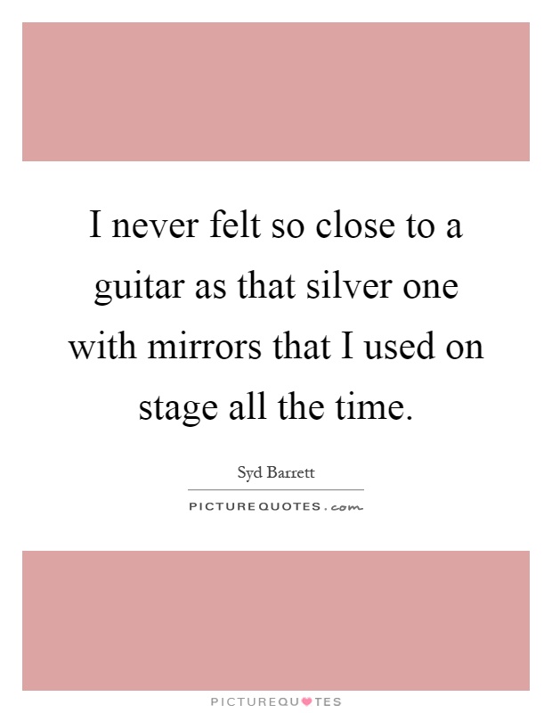 I never felt so close to a guitar as that silver one with mirrors that I used on stage all the time Picture Quote #1