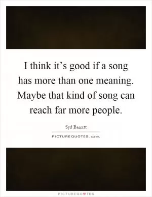 I think it’s good if a song has more than one meaning. Maybe that kind of song can reach far more people Picture Quote #1