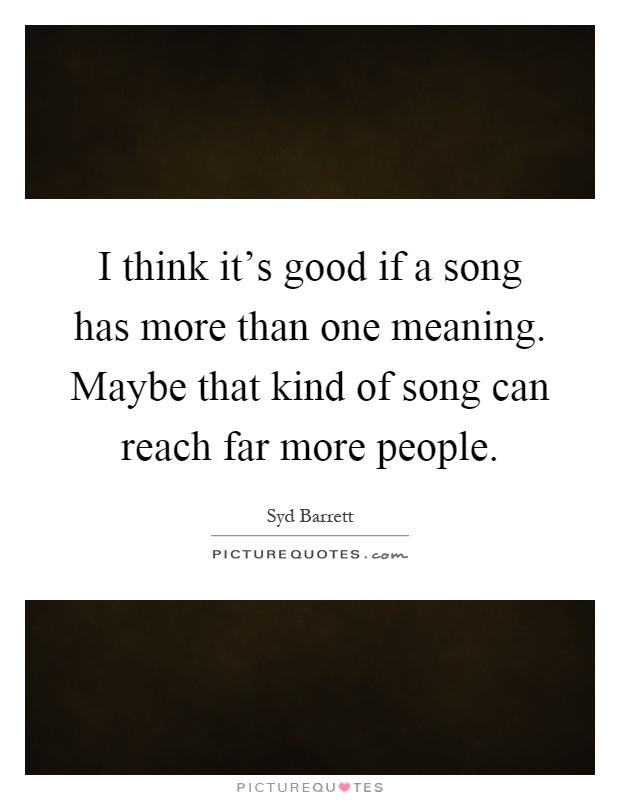 I think it's good if a song has more than one meaning. Maybe that kind of song can reach far more people Picture Quote #1