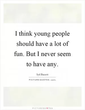 I think young people should have a lot of fun. But I never seem to have any Picture Quote #1