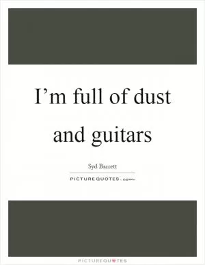 I’m full of dust and guitars Picture Quote #1