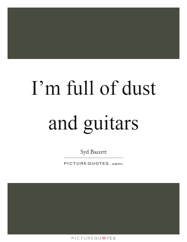 I'm full of dust and guitars Picture Quote #1