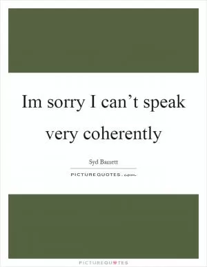 Im sorry I can’t speak very coherently Picture Quote #1