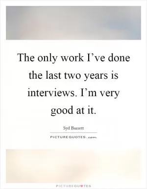 The only work I’ve done the last two years is interviews. I’m very good at it Picture Quote #1