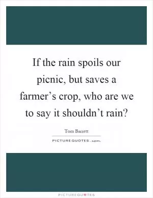 If the rain spoils our picnic, but saves a farmer’s crop, who are we to say it shouldn’t rain? Picture Quote #1