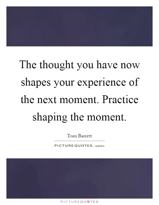 The thought you have now shapes your experience of the next moment. Practice shaping the moment Picture Quote #1