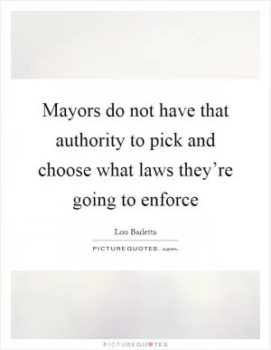 Mayors do not have that authority to pick and choose what laws they’re going to enforce Picture Quote #1