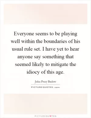 Everyone seems to be playing well within the boundaries of his usual rule set. I have yet to hear anyone say something that seemed likely to mitigate the idiocy of this age Picture Quote #1
