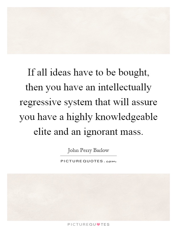 If all ideas have to be bought, then you have an intellectually regressive system that will assure you have a highly knowledgeable elite and an ignorant mass Picture Quote #1