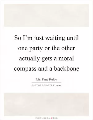 So I’m just waiting until one party or the other actually gets a moral compass and a backbone Picture Quote #1