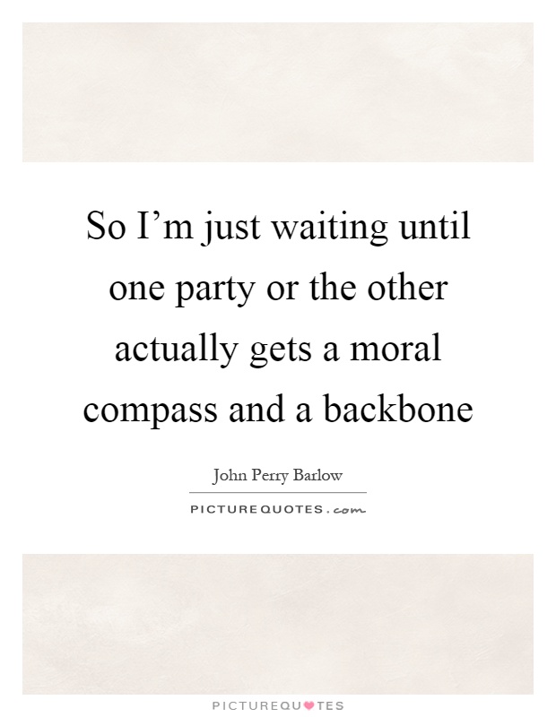 So I'm just waiting until one party or the other actually gets a moral compass and a backbone Picture Quote #1