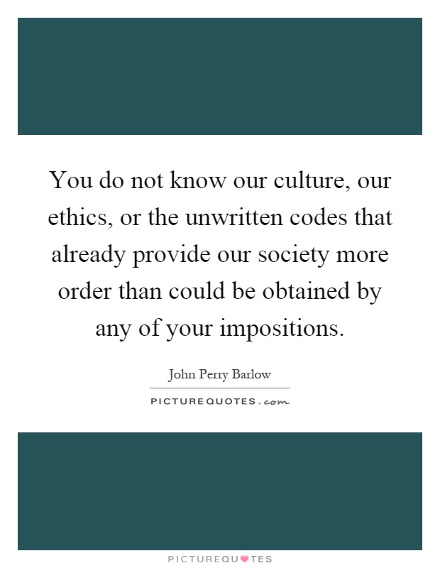 You do not know our culture, our ethics, or the unwritten codes that already provide our society more order than could be obtained by any of your impositions Picture Quote #1