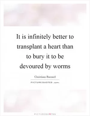 It is infinitely better to transplant a heart than to bury it to be devoured by worms Picture Quote #1